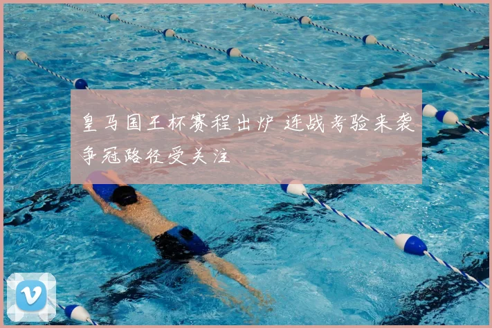 皇马国王杯赛程出炉 连战考验来袭争冠路径受关注