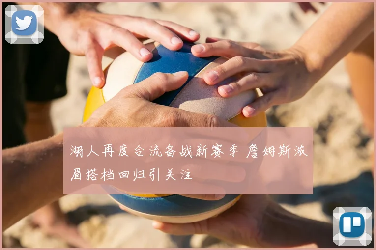 湖人再度合流备战新赛季 詹姆斯浓眉搭档回归引关注