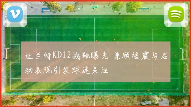 杜兰特KD12战靴曝光 兼顾缓震与启动表现引发球迷关注