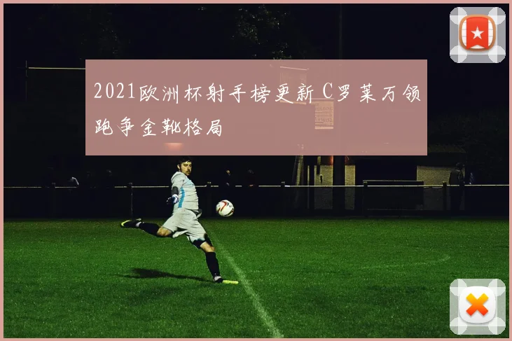 2021欧洲杯射手榜更新 C罗莱万领跑争金靴格局