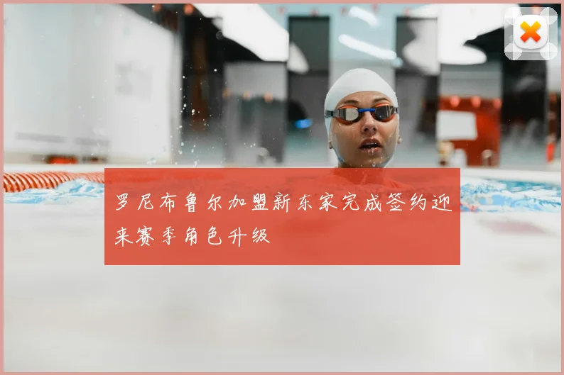 罗尼布鲁尔加盟新东家完成签约迎来赛季角色升级