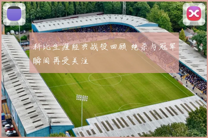 科比生涯经典战役回顾 绝杀与冠军瞬间再受关注