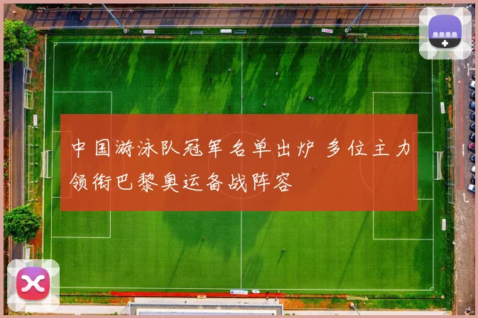 中国游泳队冠军名单出炉 多位主力领衔巴黎奥运备战阵容