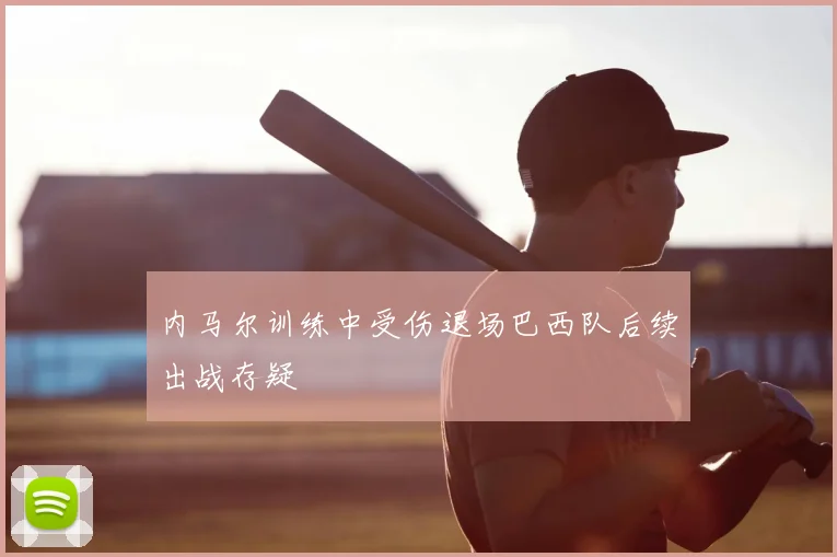 内马尔训练中受伤退场巴西队后续出战存疑