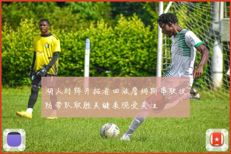 湖人对阵开拓者回放詹姆斯串联攻防带队取胜关键表现受关注