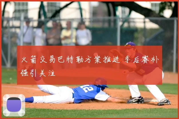 火箭交易巴特勒方案推进 季后赛补强引关注
