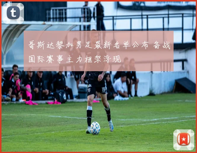 哥斯达黎加男足最新名单公布 备战国际赛事主力框架浮现