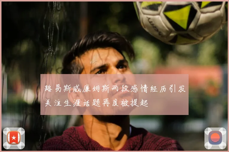 路易斯威廉姆斯两段感情经历引发关注生涯话题再度被提起
