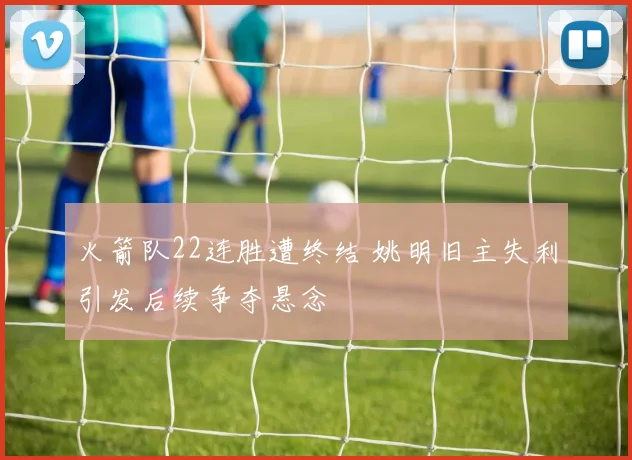 火箭队22连胜遭终结 姚明旧主失利引发后续争夺悬念