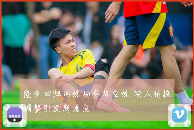 隆多回归训练场参与合练 湖人轮换调整引发新看点