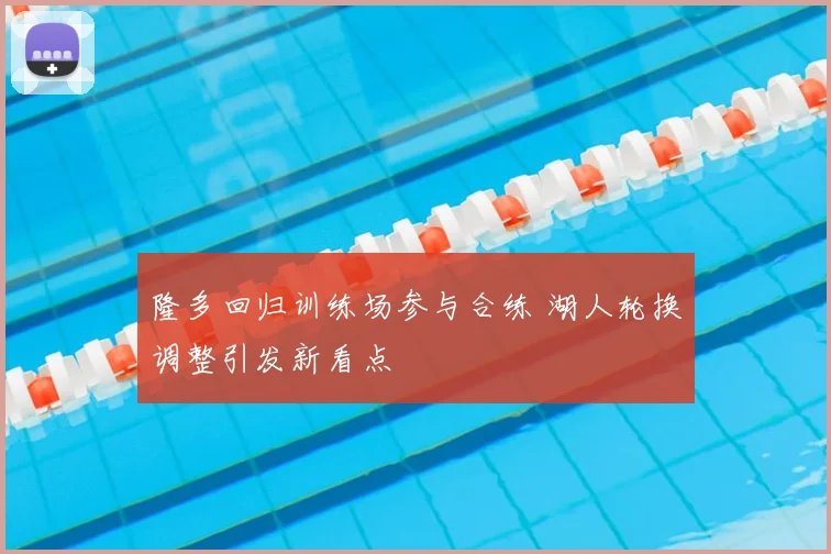 隆多回归训练场参与合练 湖人轮换调整引发新看点
