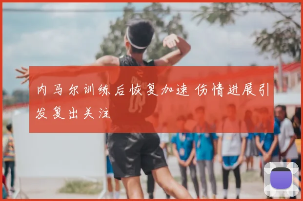 内马尔训练后恢复加速 伤情进展引发复出关注