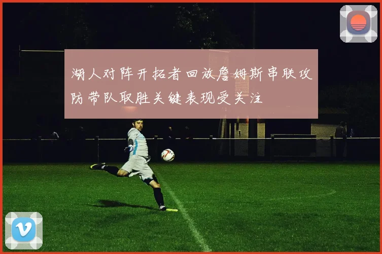 湖人对阵开拓者回放詹姆斯串联攻防带队取胜关键表现受关注