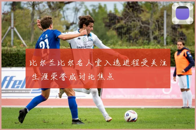 比尔兰比尔名人堂入选进程受关注 生涯荣誉成讨论焦点