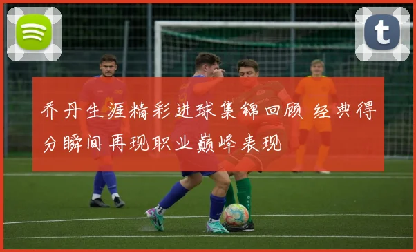 乔丹生涯精彩进球集锦回顾 经典得分瞬间再现职业巅峰表现