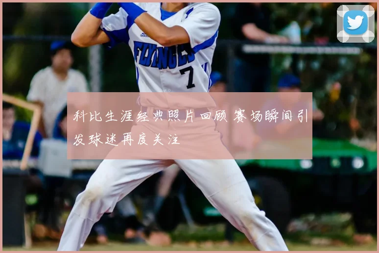 科比生涯经典照片回顾 赛场瞬间引发球迷再度关注