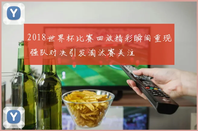 2018世界杯比赛回放精彩瞬间重现 强队对决引发淘汰赛关注
