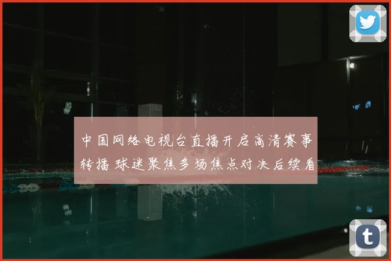 中国网络电视台直播开启高清赛事转播 球迷聚焦多场焦点对决后续看点