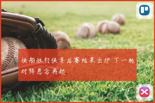 快船独行侠季后赛结果出炉 下一轮对阵悬念再起