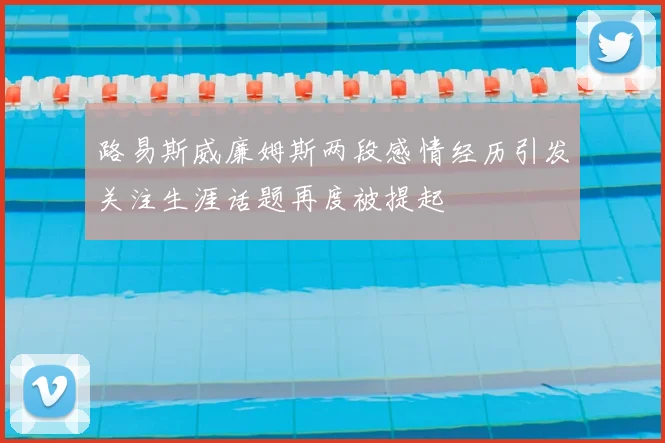 路易斯威廉姆斯两段感情经历引发关注生涯话题再度被提起