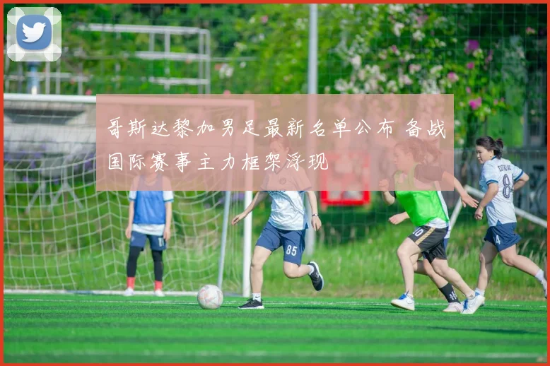 哥斯达黎加男足最新名单公布 备战国际赛事主力框架浮现
