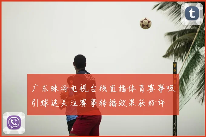 广东珠海电视台线直播体育赛事吸引球迷关注赛事转播效果获好评