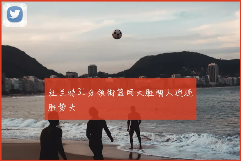 杜兰特31分领衔篮网大胜湖人迎连胜势头