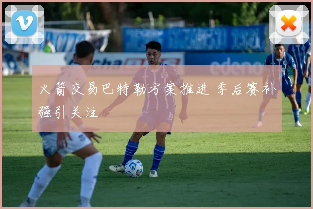 火箭交易巴特勒方案推进 季后赛补强引关注