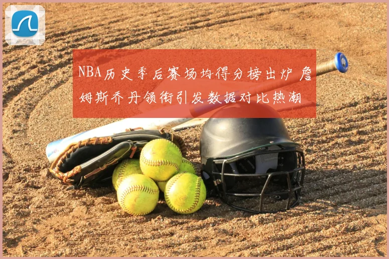 NBA历史季后赛场均得分榜出炉 詹姆斯乔丹领衔引发数据对比热潮