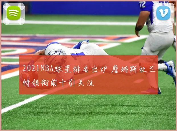 2021NBA球星排名出炉 詹姆斯杜兰特领衔前十引关注
