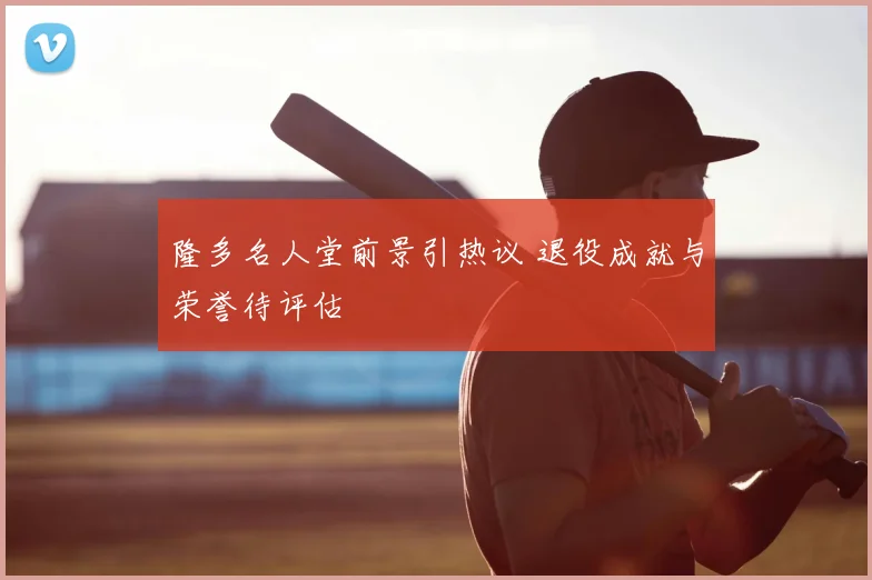 隆多名人堂前景引热议 退役成就与荣誉待评估