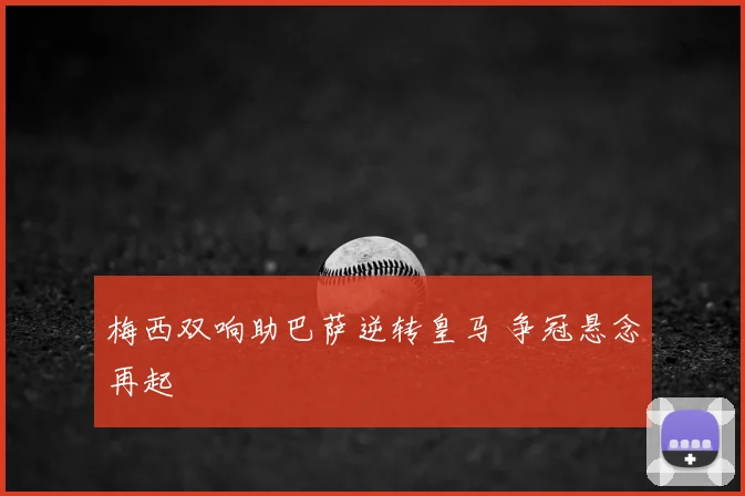 梅西双响助巴萨逆转皇马 争冠悬念再起