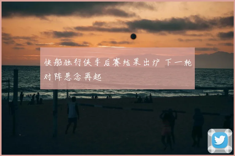 快船独行侠季后赛结果出炉 下一轮对阵悬念再起