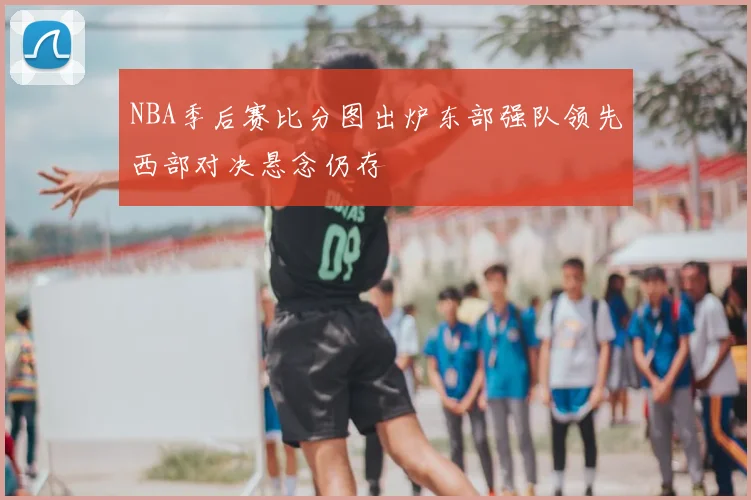 NBA季后赛比分图出炉东部强队领先西部对决悬念仍存