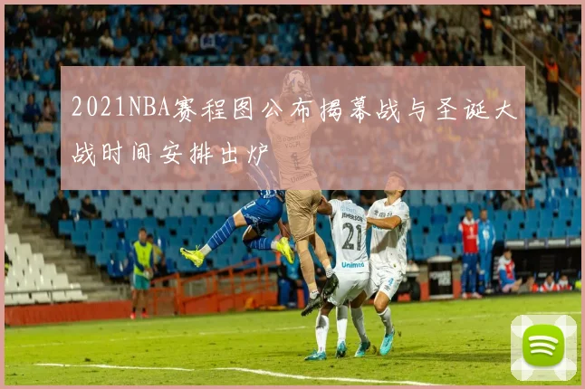 2021NBA赛程图公布揭幕战与圣诞大战时间安排出炉