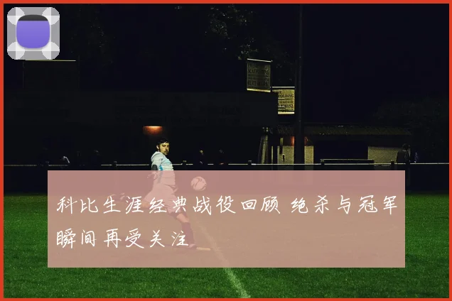 科比生涯经典战役回顾 绝杀与冠军瞬间再受关注
