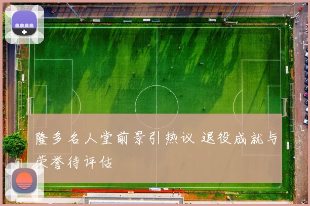 隆多名人堂前景引热议 退役成就与荣誉待评估