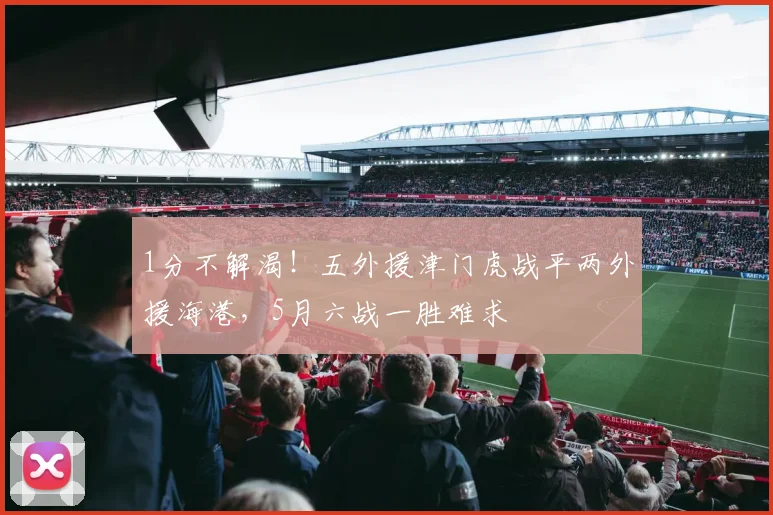 1分不解渴！五外援津门虎战平两外援海港，5月六战一胜难求