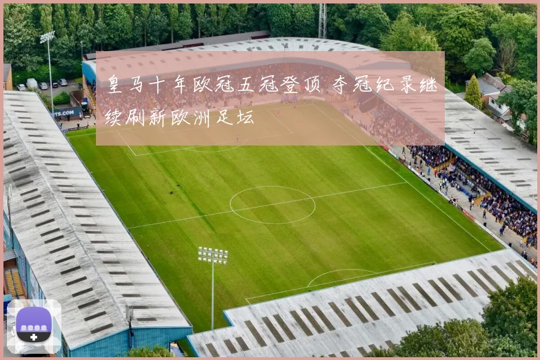 皇马十年欧冠五冠登顶 夺冠纪录继续刷新欧洲足坛