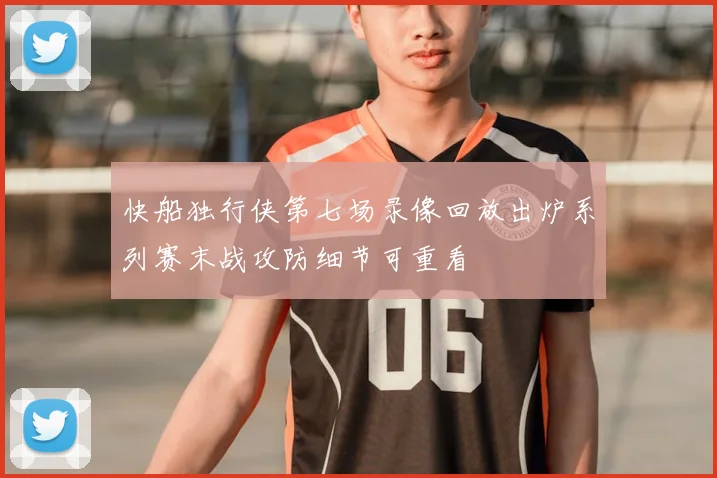 快船独行侠第七场录像回放出炉系列赛末战攻防细节可重看