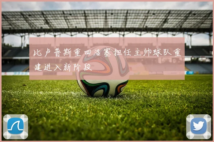 比卢普斯重回活塞担任主帅球队重建进入新阶段