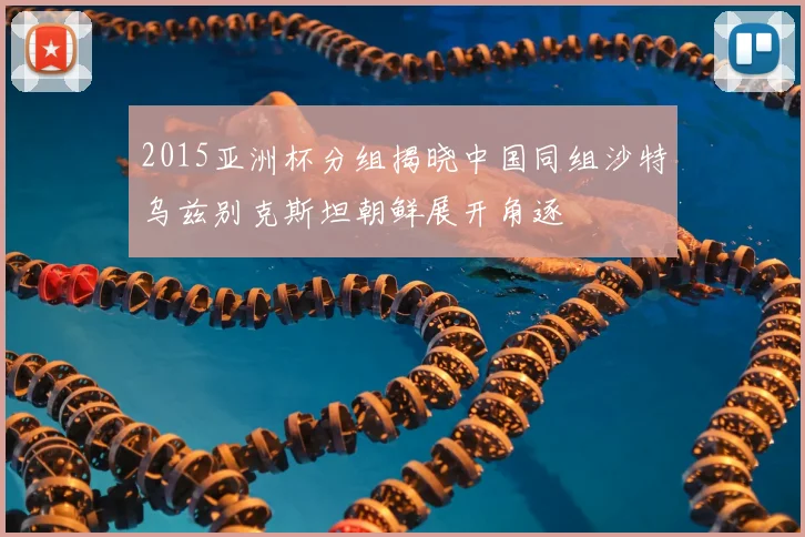 2015亚洲杯分组揭晓中国同组沙特乌兹别克斯坦朝鲜展开角逐