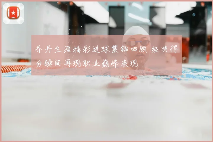 乔丹生涯精彩进球集锦回顾 经典得分瞬间再现职业巅峰表现