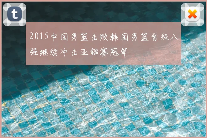 2015中国男篮击败韩国男篮晋级八强继续冲击亚锦赛冠军
