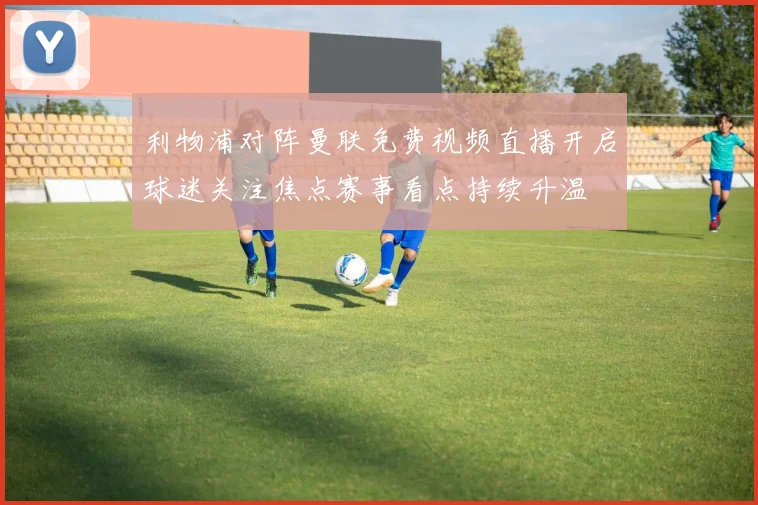 利物浦对阵曼联免费视频直播开启球迷关注焦点赛事看点持续升温