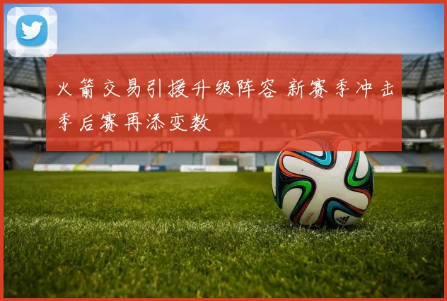 火箭交易引援升级阵容 新赛季冲击季后赛再添变数