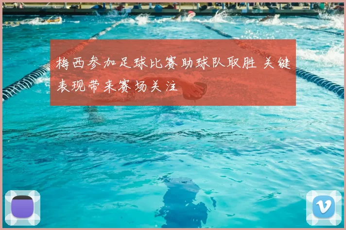 梅西参加足球比赛助球队取胜 关键表现带来赛场关注