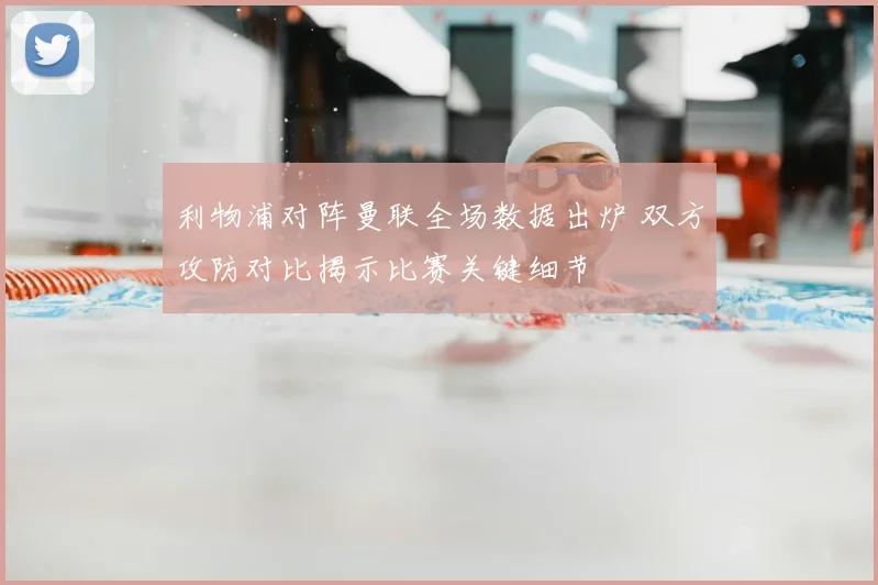 利物浦对阵曼联全场数据出炉 双方攻防对比揭示比赛关键细节